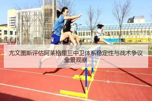 尤文图斯评估阿莱格里三中卫体系稳定性与战术争议全景观察