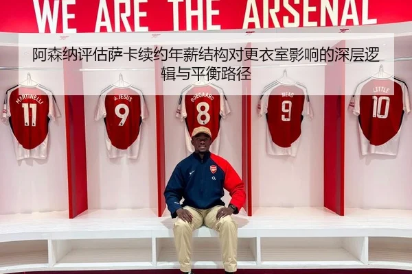 阿森纳评估萨卡续约年薪结构对更衣室影响的深层逻辑与平衡路径