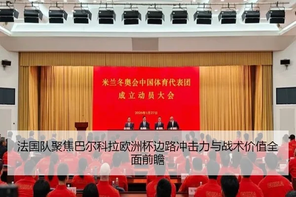 法国队聚焦巴尔科拉欧洲杯边路冲击力与战术价值全面前瞻
