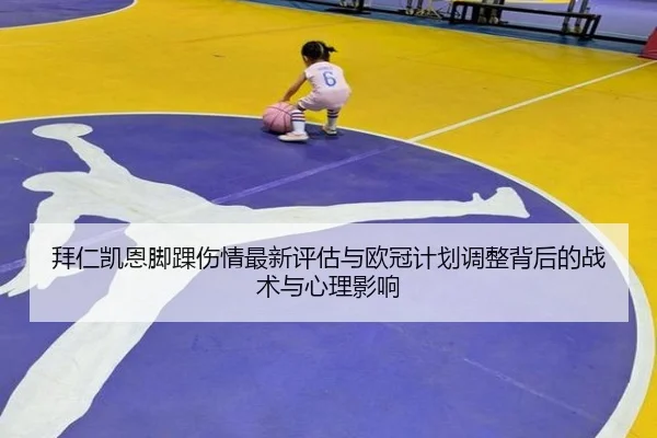 拜仁凯恩脚踝伤情最新评估与欧冠计划调整背后的战术与心理影响