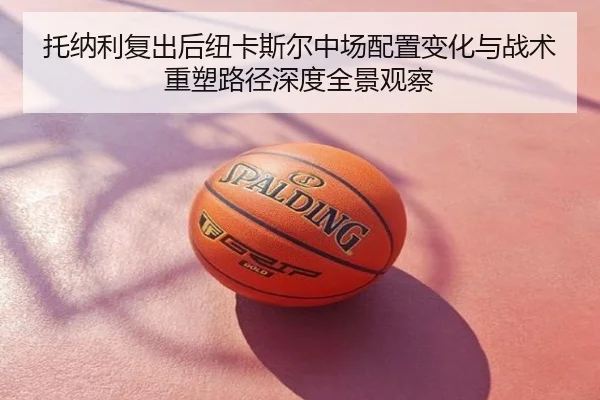 托纳利复出后纽卡斯尔中场配置变化与战术重塑路径深度全景观察