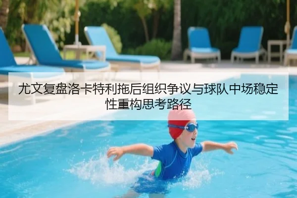 尤文复盘洛卡特利拖后组织争议与球队中场稳定性重构思考路径