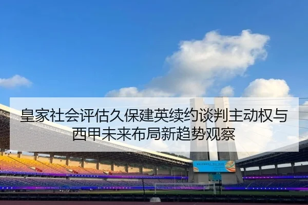 皇家社会评估久保建英续约谈判主动权与西甲未来布局新趋势观察
