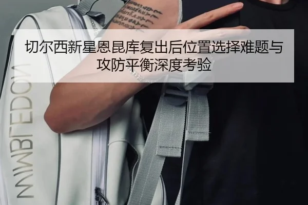 切尔西新星恩昆库复出后位置选择难题与攻防平衡深度考验