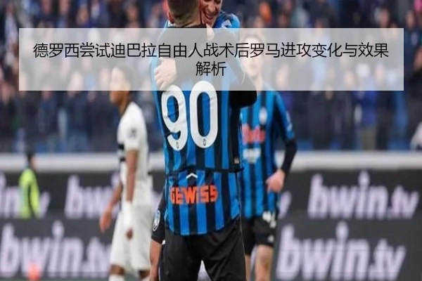 德罗西尝试迪巴拉自由人战术后罗马进攻变化与效果解析