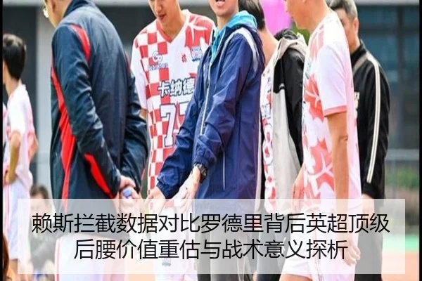 赖斯拦截数据对比罗德里背后英超顶级后腰价值重估与战术意义探析